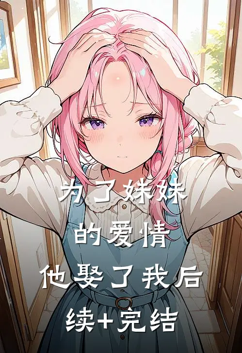 为了妹妹的爱情，他娶了我后续+完结