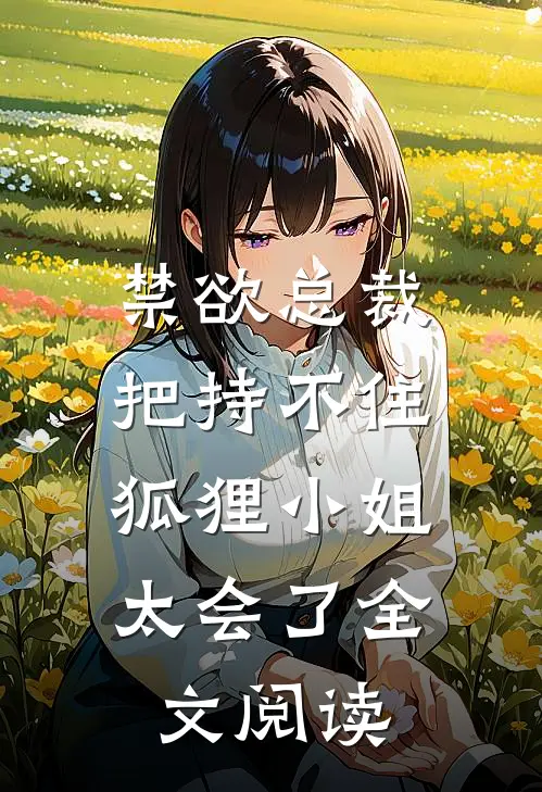 禁欲总裁把持不住，狐狸小姐太会了全文阅读