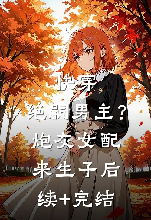 快穿，绝嗣男主？炮灰女配来生子后续+完结