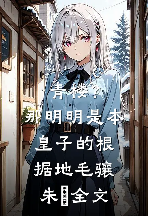 青楼？那明明是本皇子的根据地毛骧朱橚全文
