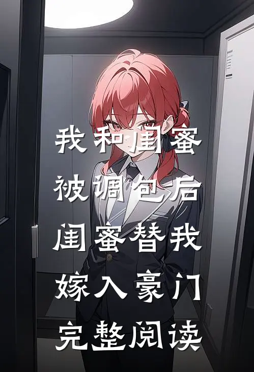 我和闺蜜被调包后，闺蜜替我嫁入豪门完整阅读
