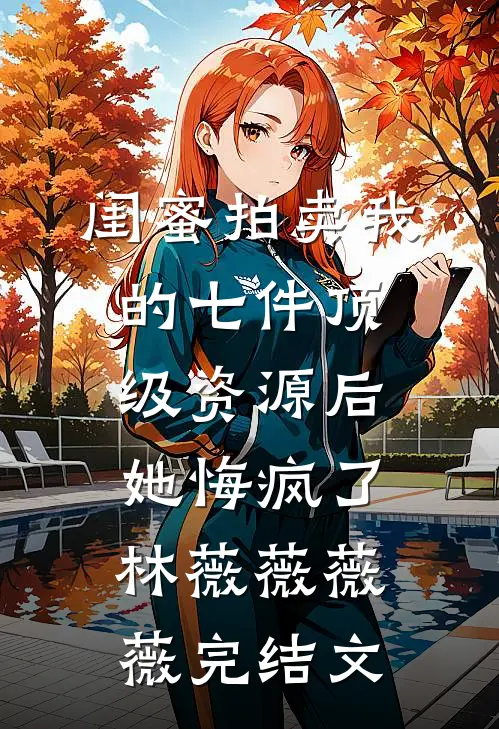 闺蜜拍卖我的七件顶级资源后，她悔疯了林薇薇薇薇完结文