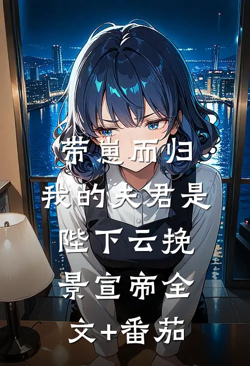 带崽而归，我的夫君是陛下云挽景宣帝全文+番茄