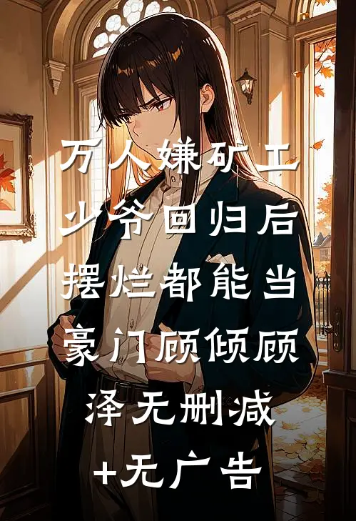 万人嫌矿工少爷回归后，摆烂都能当豪门顾倾顾泽无删减+无广告