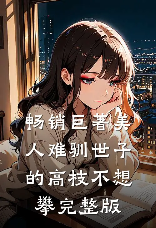 畅销巨著美人难驯世子的高枝不想攀完整版