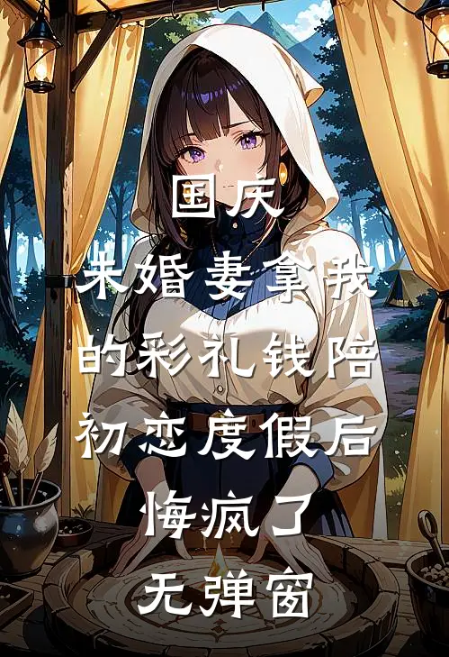 国庆，未婚妻拿我的彩礼钱陪初恋度假后，悔疯了无弹窗