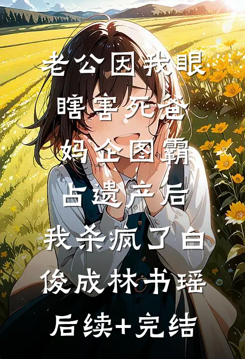 老公因我眼瞎害死爸妈企图霸占遗产后，我杀疯了白俊成林书瑶后续+完结