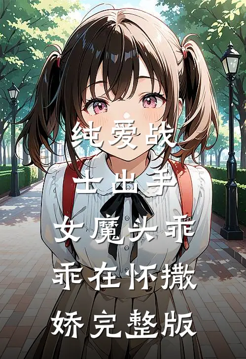 纯爱战士出手：女魔头乖乖在怀撒娇完整版
