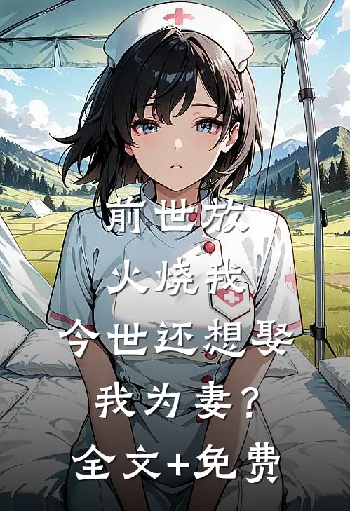 前世放火烧我，今世还想娶我为妻？全文+免费