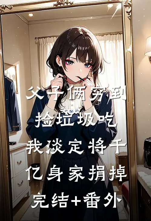 父子俩穷到捡垃圾吃，我淡定将千亿身家捐掉完结+番外