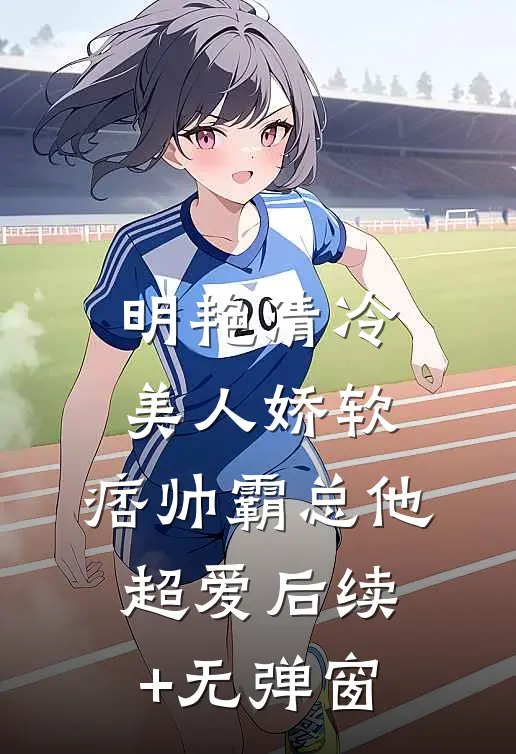 明艳清冷美人娇软，痞帅霸总他超爱后续+无弹窗