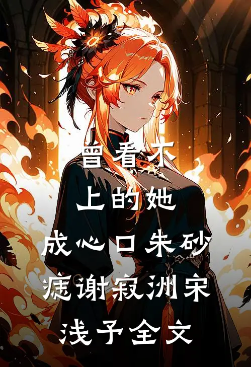 曾看不上的她，成心口朱砂痣谢寂洲宋浅予全文