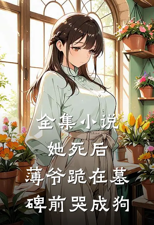全集小说她死后，薄爷跪在墓碑前哭成狗
