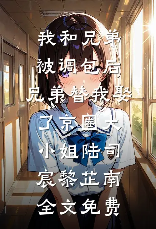 我和兄弟被调包后，兄弟替我娶了京圈大小姐陆司宸黎芷南全文免费