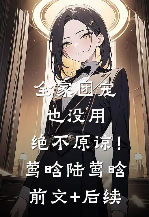 全家团宠也没用，绝不原谅！莺晗陆莺晗前文+后续