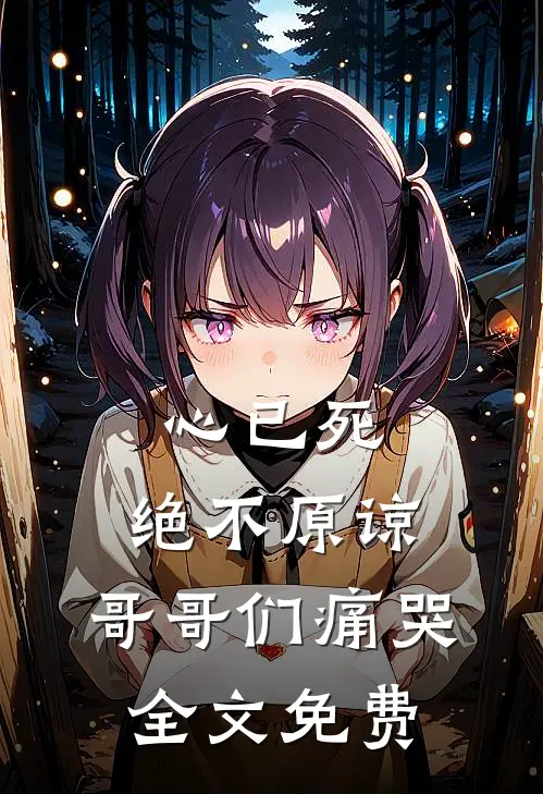 心已死，绝不原谅，哥哥们痛哭全文免费