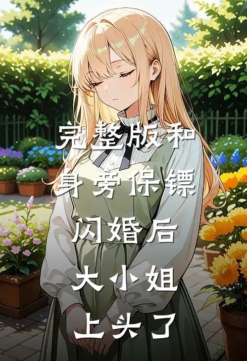 完整版和身旁保镖闪婚后，大小姐上头了