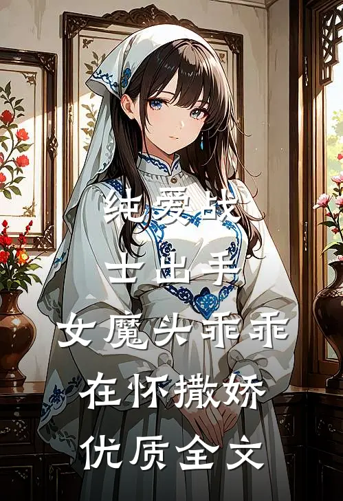 纯爱战士出手：女魔头乖乖在怀撒娇优质全文