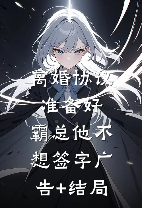 离婚协议准备好，霸总他不想签字广告+结局