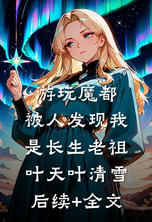 游玩魔都：被人发现我是长生老祖叶天叶清雪后续+全文