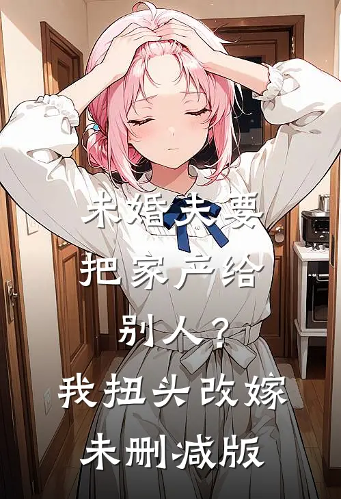 未婚夫要把家产给别人？我扭头改嫁未删减版