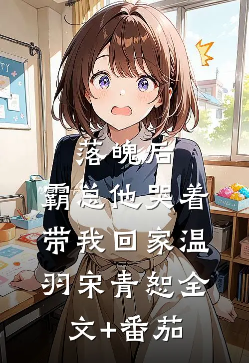 落魄后，霸总他哭着带我回家温羽宋青恕全文+番茄