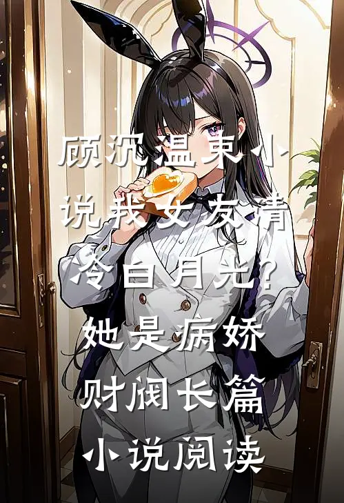 顾沉温束小说我女友清冷白月光?她是病娇财阀长篇小说阅读