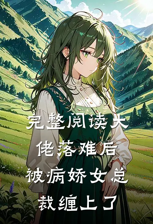 完整阅读大佬落难后，被病娇女总裁缠上了