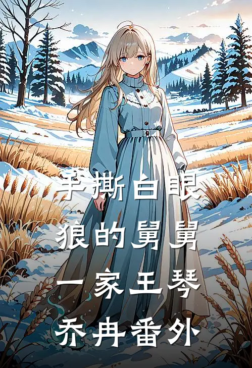 手撕白眼狼的舅舅一家王琴乔冉 番外