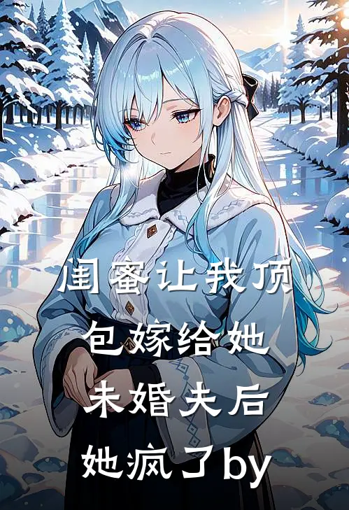 闺蜜让我顶包嫁给她未婚夫后，她疯了by
