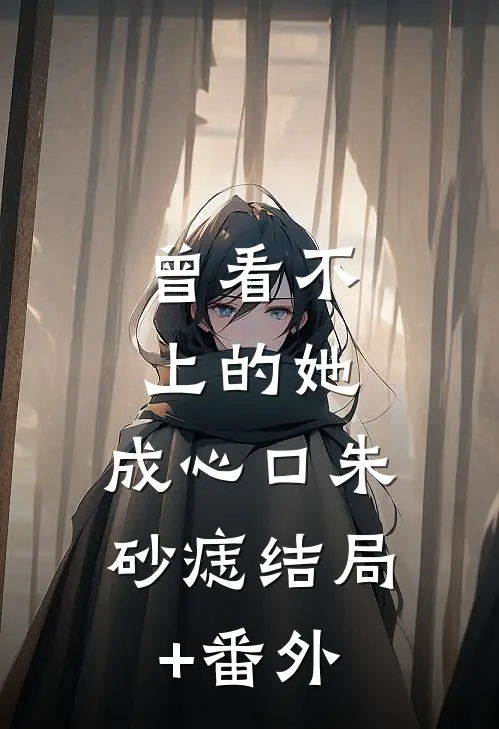 曾看不上的她，成心口朱砂痣结局+番外