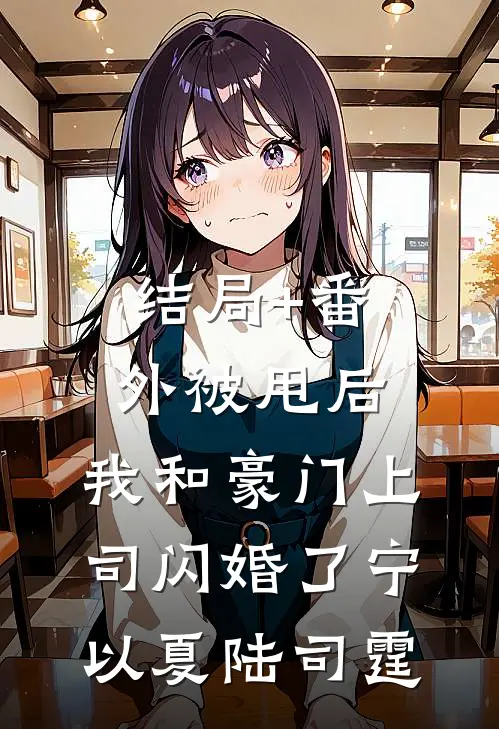 结局+番外被甩后，我和豪门上司闪婚了宁以夏陆司霆