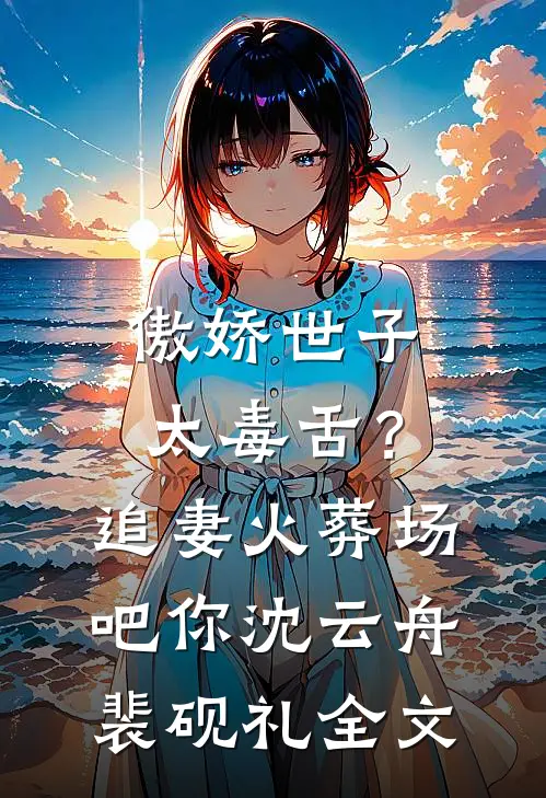 傲娇世子太毒舌？追妻火葬场吧你沈云舟裴砚礼全文