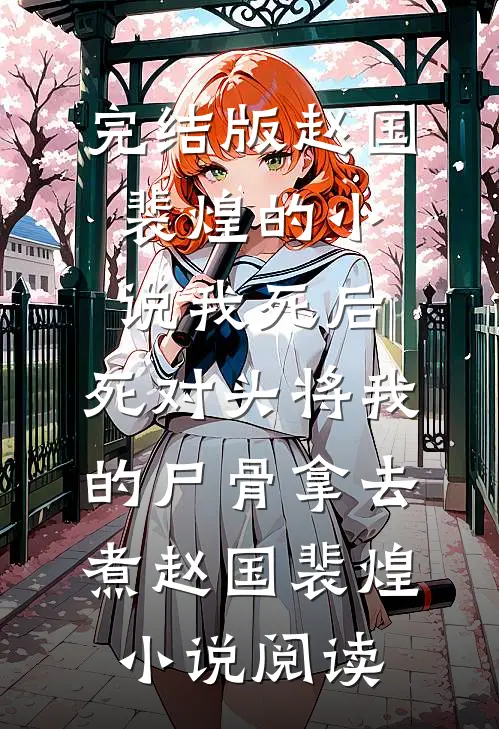完结版赵国裴煌的小说我死后，死对头将我的尸骨拿去煮赵国裴煌小说阅读
