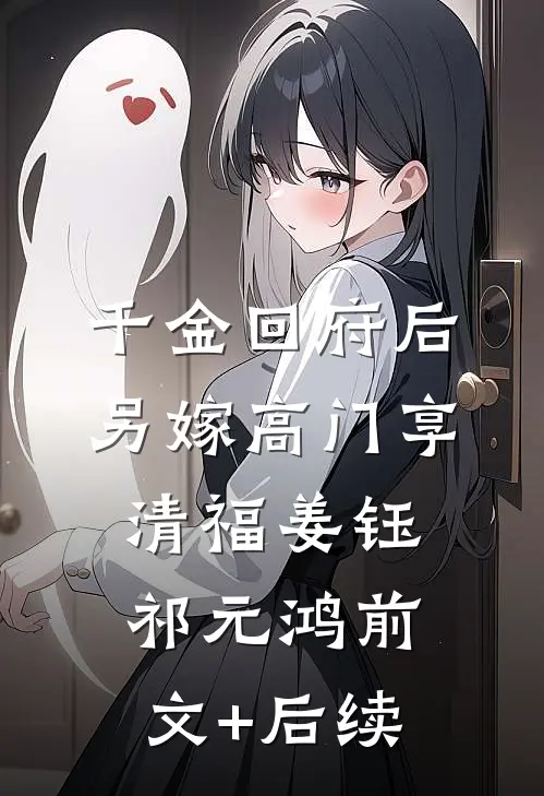 千金回府后，另嫁高门享清福姜钰祁元鸿前文+后续