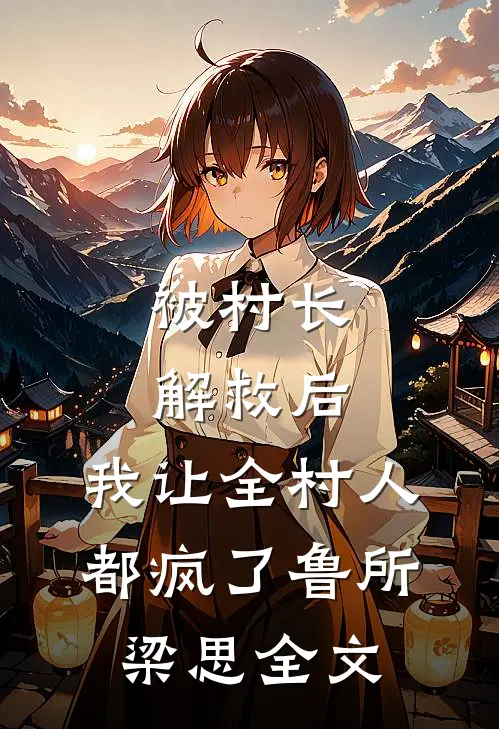 被村长解救后，我让全村人都疯了鲁所梁思全文