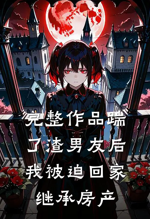 完整作品踹了渣男友后，我被迫回家继承房产