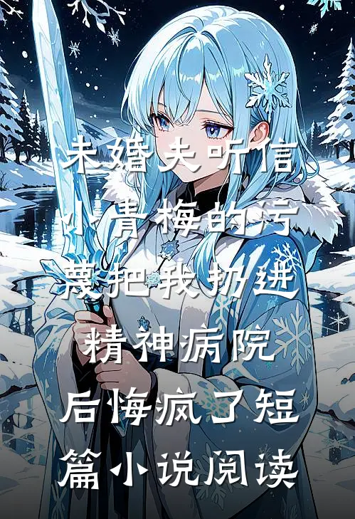 未婚夫听信小青梅的污蔑把我扔进精神病院，后悔疯了短篇小说阅读
