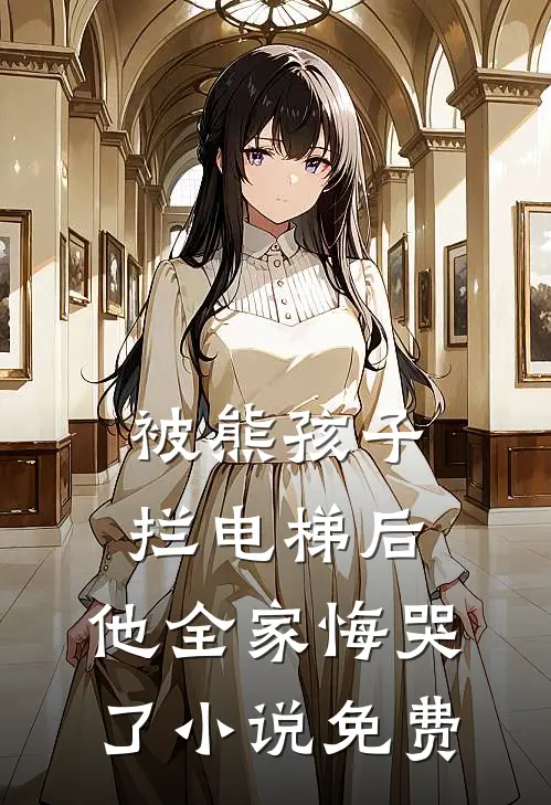 被熊孩子拦电梯后，他全家悔哭了小说免费
