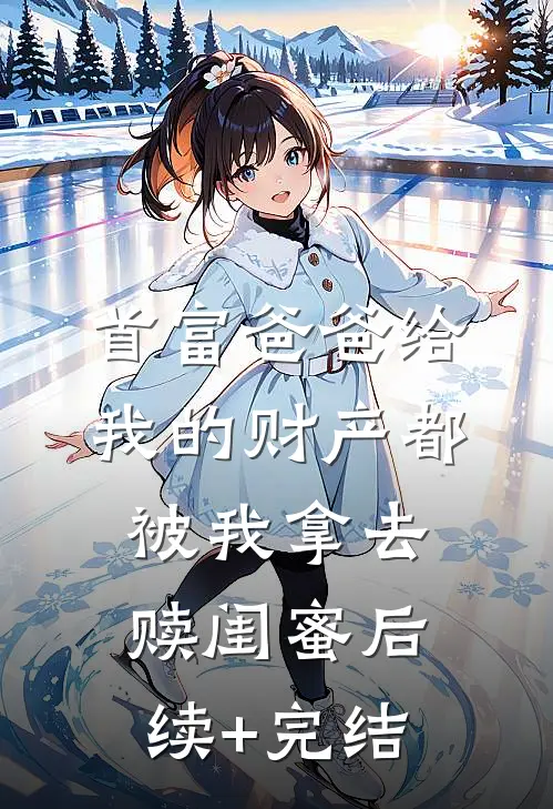 首富爸爸给我的财产都被我拿去赎闺蜜后续+完结