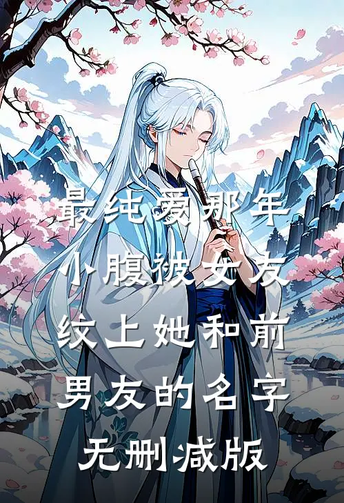 最纯爱那年，小腹被女友纹上她和前男友的名字无删减版