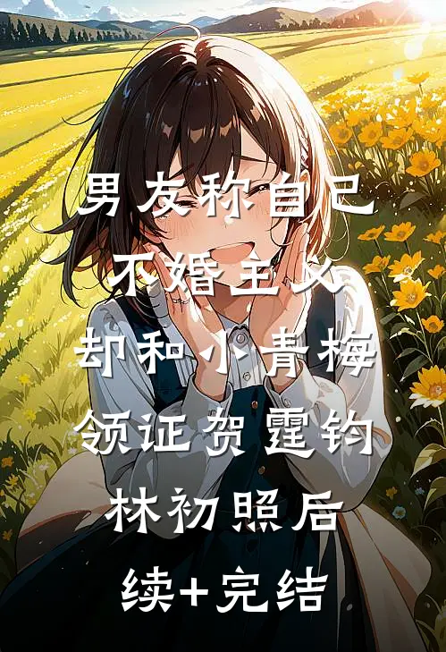 男友称自己不婚主义，却和小青梅领证贺霆钧林初照后续+完结