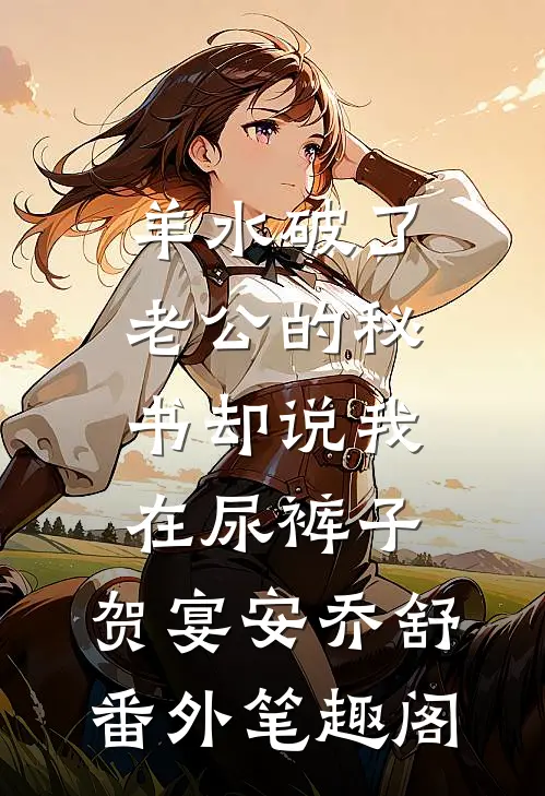 羊水破了，老公的秘书却说我在尿裤子：贺宴安乔舒番外笔趣阁