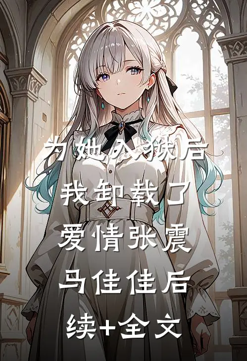 为她入狱后，我卸载了爱情张震马佳佳后续+全文