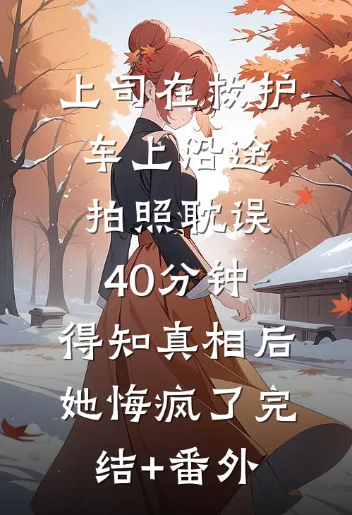 上司在救护车上沿途拍照耽误40分钟，得知真相后她悔疯了完结+番外