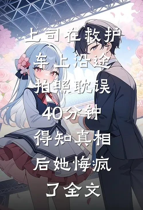 上司在救护车上沿途拍照耽误40分钟，得知真相后她悔疯了全文