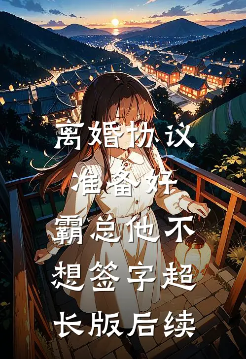 离婚协议准备好，霸总他不想签字超长版后续