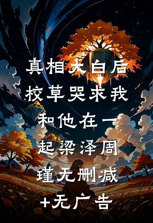 真相大白后，校草哭求我和他在一起梁泽周瑾无删减+无广告
