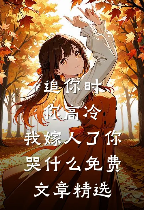 追你时你高冷,我嫁人了你哭什么免费文章精选