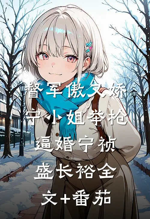 督军傲又娇，宁小姐举枪逼婚宁祯盛长裕全文+番茄